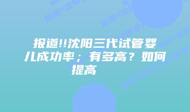 报道!!沈阳三代试管婴儿成功率;有多高?如何提高