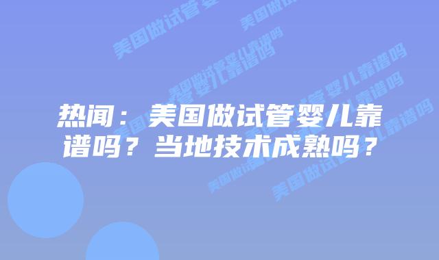 热闻：美国做试管婴儿靠谱吗？当地技术成熟吗？