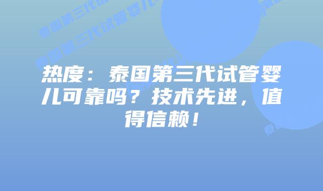 热度：泰国第三代试管婴儿可靠吗？技术先进，值得信赖！