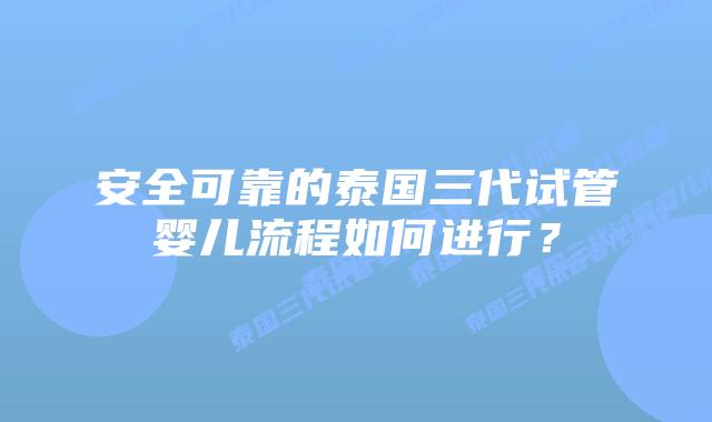 安全可靠的泰国三代试管婴儿流程如何进行？