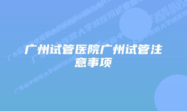 广州试管医院广州试管注意事项