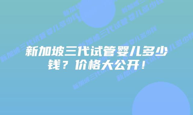 新加坡三代试管婴儿多少钱?价格大公开!