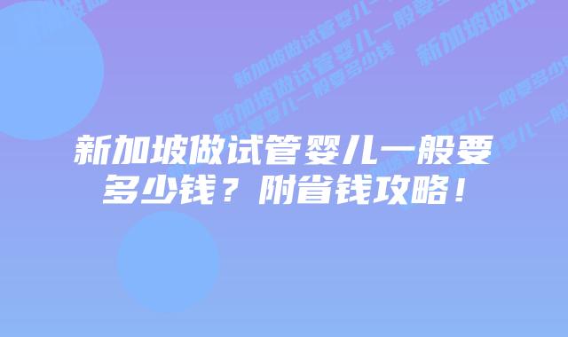 新加坡做试管婴儿一般要多少钱?附省钱攻略!