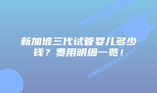 新加坡三代试管婴儿多少钱?费用明细一览!
