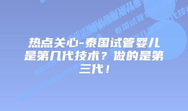 热点关心-泰国试管婴儿是第几代技术?做的是第三代!
