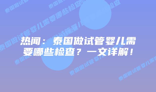热闻:泰国做试管婴儿需要哪些检查?一文详解!