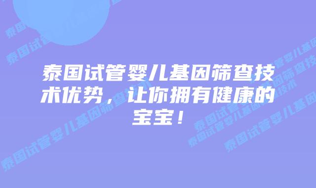 泰国试管婴儿基因筛查技术优势，让你拥有健康的宝宝！