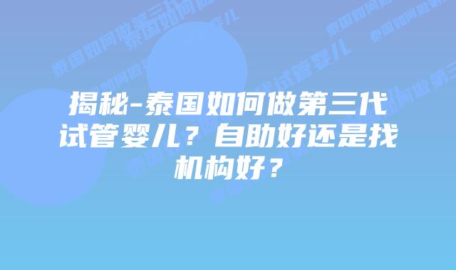 揭秘-泰国如何做第三代试管婴儿？自助好还是找机构好？