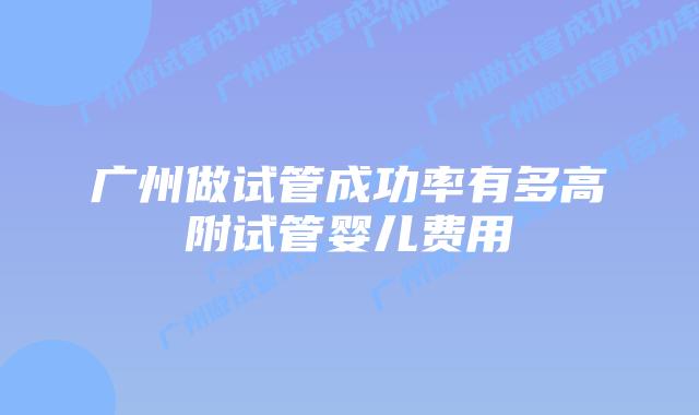 广州做试管成功率有多高附试管婴儿费用
