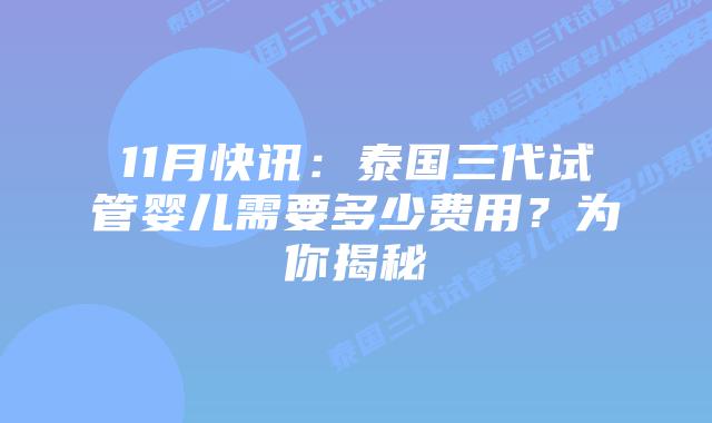 11月快讯:泰国三代试管婴儿需要多少费用?为你揭秘