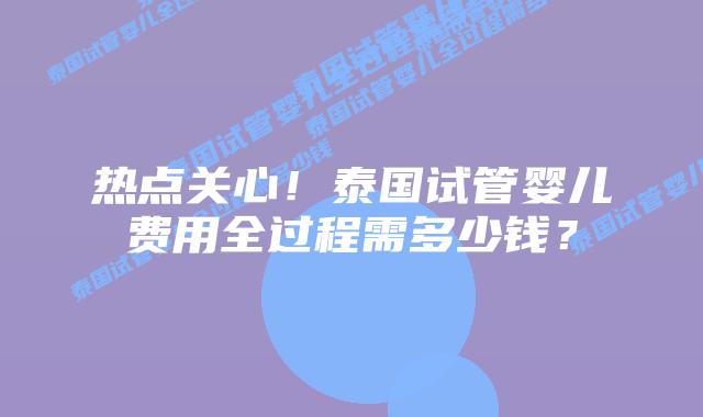 热点关心！泰国试管婴儿费用全过程需多少钱？