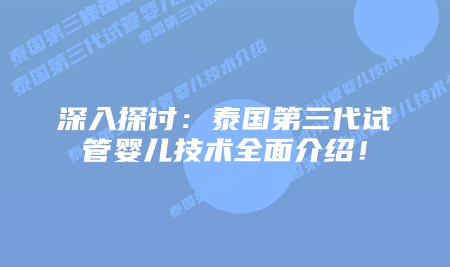 深入探讨：泰国第三代试管婴儿技术全面介绍！