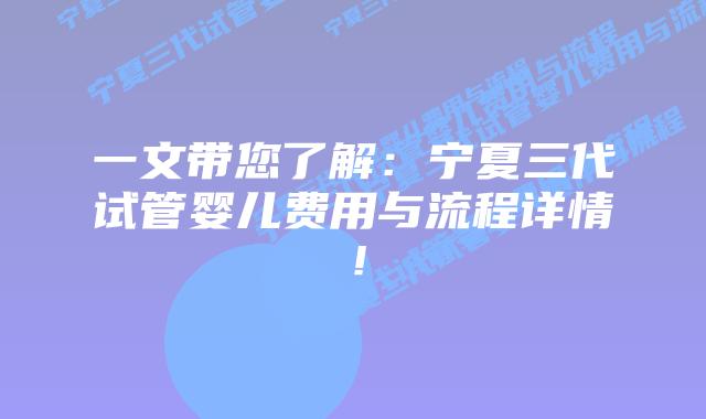 一文带您了解:宁夏三代试管婴儿费用与流程详情!