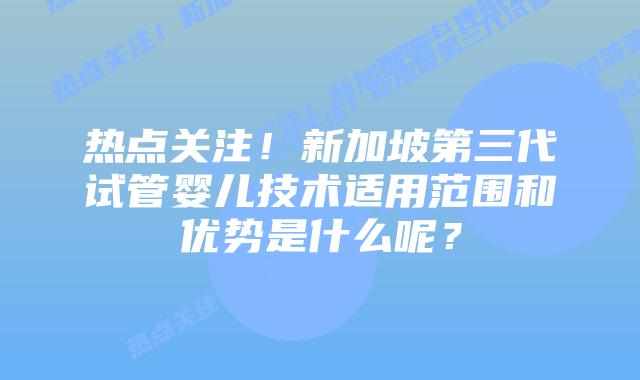 热点关注!新加坡第三代试管婴儿技术适用范围和优势是什么呢?