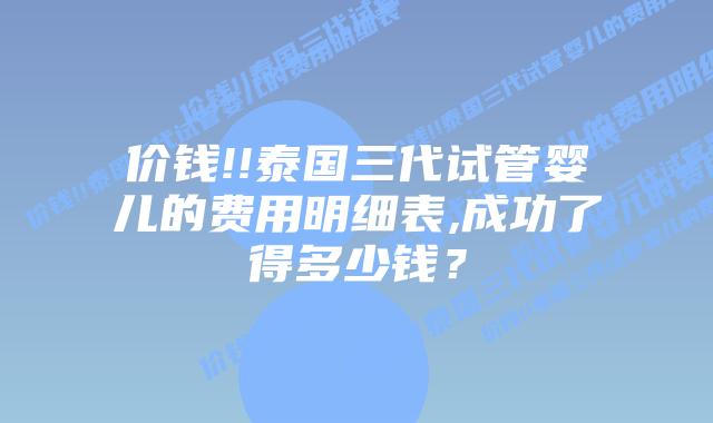 价钱!!泰国三代试管婴儿的费用明细表,成功了得多少钱?