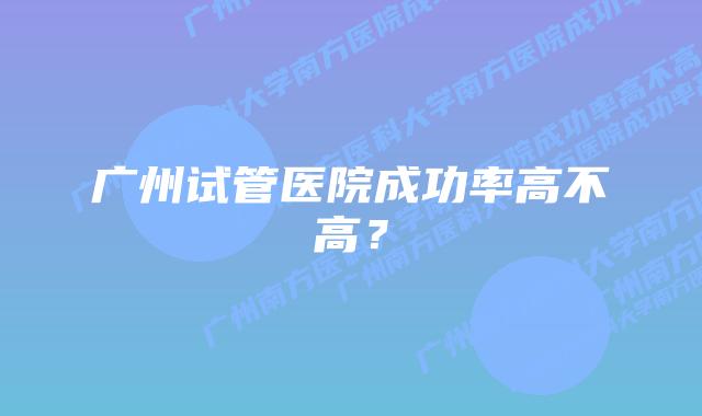 广州试管医院成功率高不高?