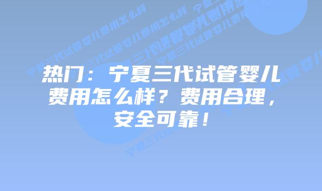 热门:宁夏三代试管婴儿费用怎么样?费用合理,安全可靠!