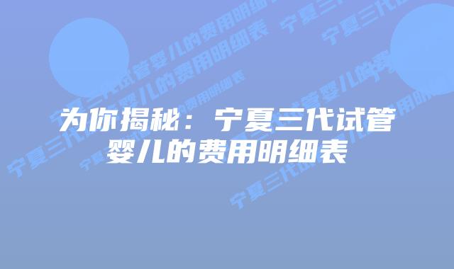 为你揭秘:宁夏三代试管婴儿的费用明细表