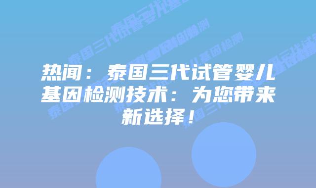 热闻：泰国三代试管婴儿基因检测技术：为您带来新选择！