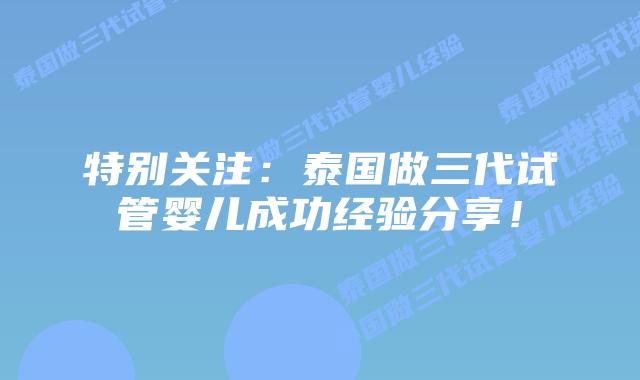 特别关注:泰国做三代试管婴儿成功经验分享!