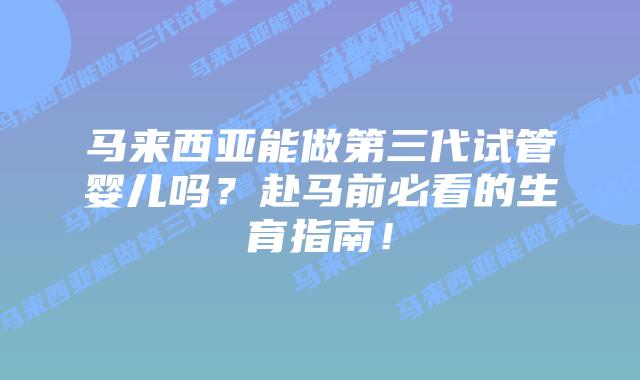 马来西亚能做第三代试管婴儿吗?赴马前必看的生育指南!
