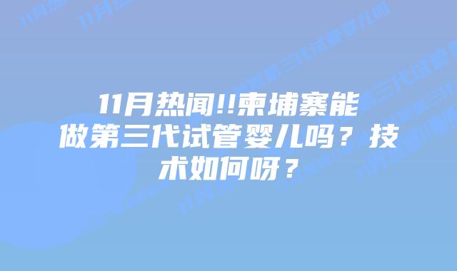 11月热闻!!柬埔寨能做第三代试管婴儿吗?技术如何呀?
