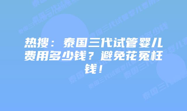 热搜：泰国三代试管婴儿费用多少钱？避免花冤枉钱！