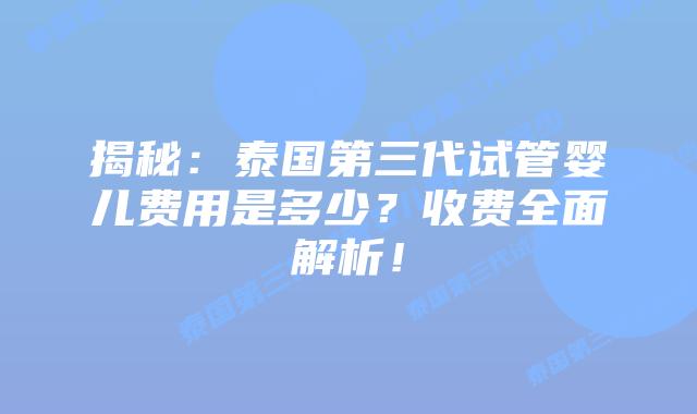 揭秘:泰国第三代试管婴儿费用是多少?收费全面解析!