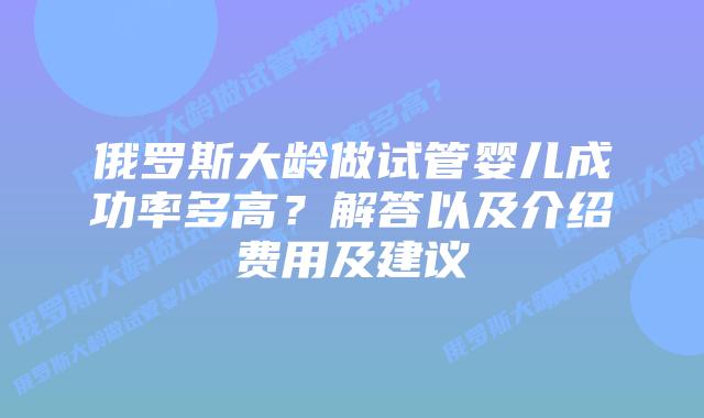 俄罗斯大龄做试管婴儿成功率多高?解答以及介绍费用及建议