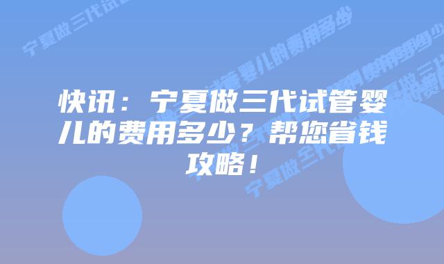快讯:宁夏做三代试管婴儿的费用多少?帮您省钱攻略!