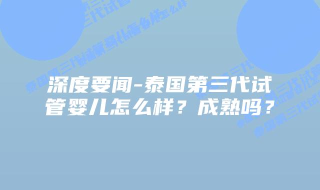深度要闻-泰国第三代试管婴儿怎么样?成熟吗?