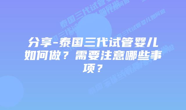 分享-泰国三代试管婴儿如何做?需要注意哪些事项?