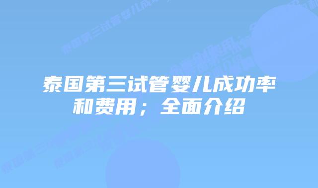 泰国第三试管婴儿成功率和费用;全面介绍