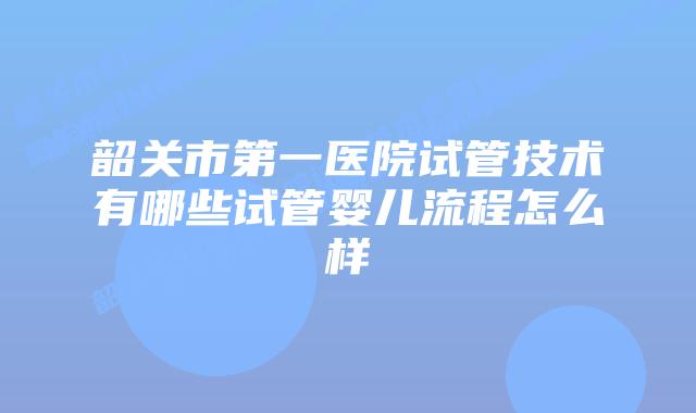 韶关市第一医院试管技术有哪些试管婴儿流程怎么样