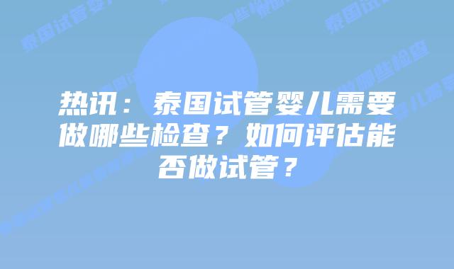 热讯:泰国试管婴儿需要做哪些检查?如何评估能否做试管?