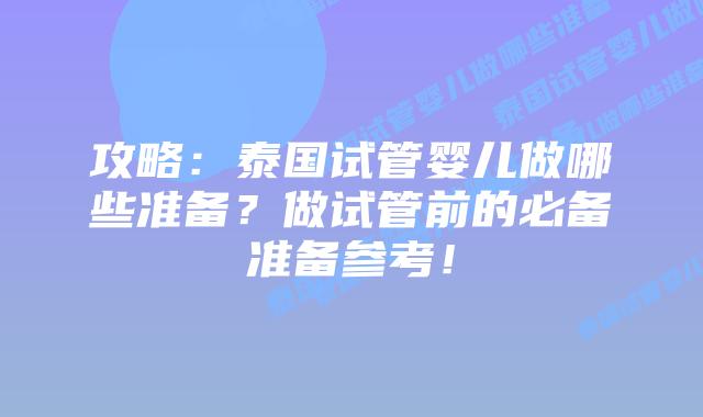 攻略：泰国试管婴儿做哪些准备？做试管前的必备准备参考！