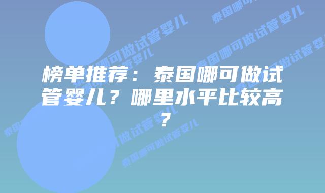 榜单推荐:泰国哪可做试管婴儿?哪里水平比较高?