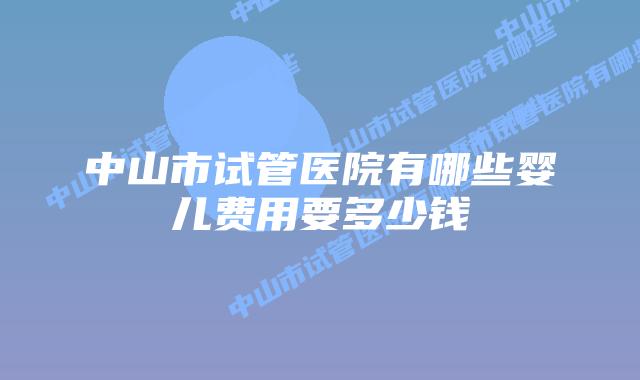 中山市试管医院有哪些婴儿费用要多少钱