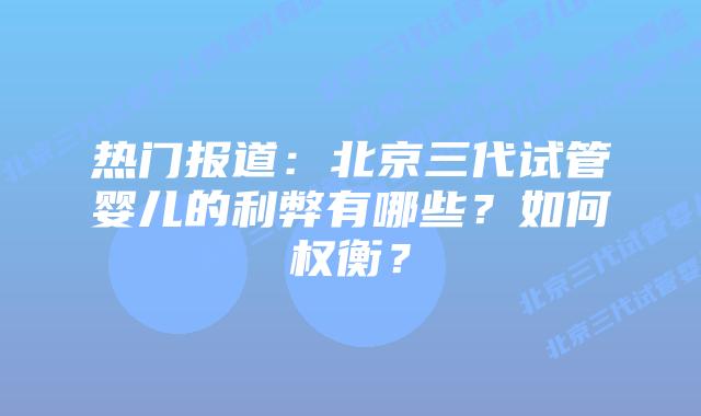 热门报道:北京三代试管婴儿的利弊有哪些?如何权衡?