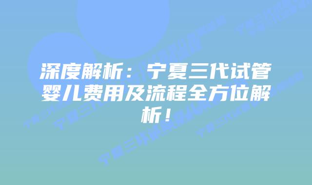 深度解析:宁夏三代试管婴儿费用及流程全方位解析!
