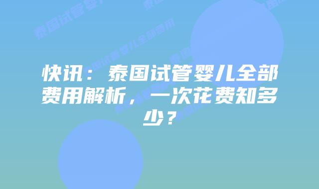 快讯:泰国试管婴儿全部费用解析,一次花费知多少?