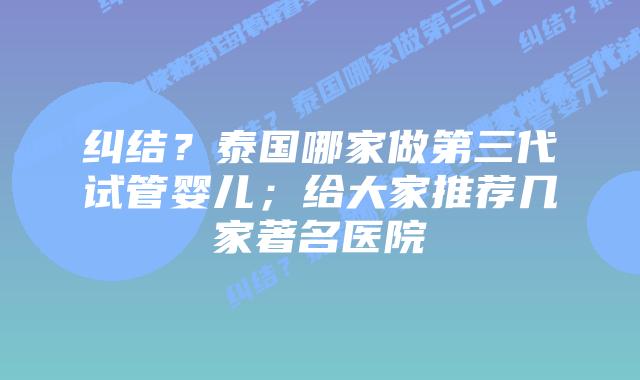 纠结?泰国哪家做第三代试管婴儿;给大家推荐几家著名医院