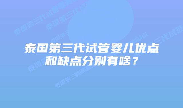 泰国第三代试管婴儿优点和缺点分别有啥？