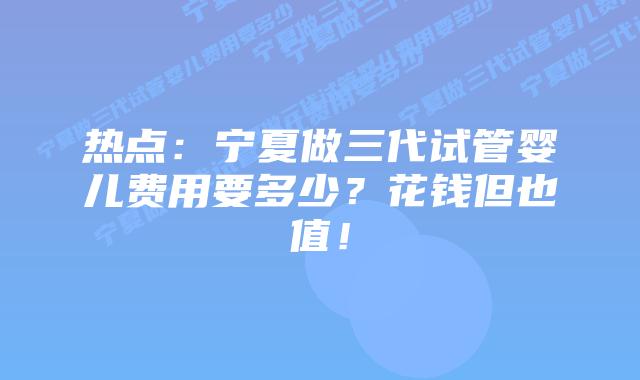 热点:宁夏做三代试管婴儿费用要多少?花钱但也值!