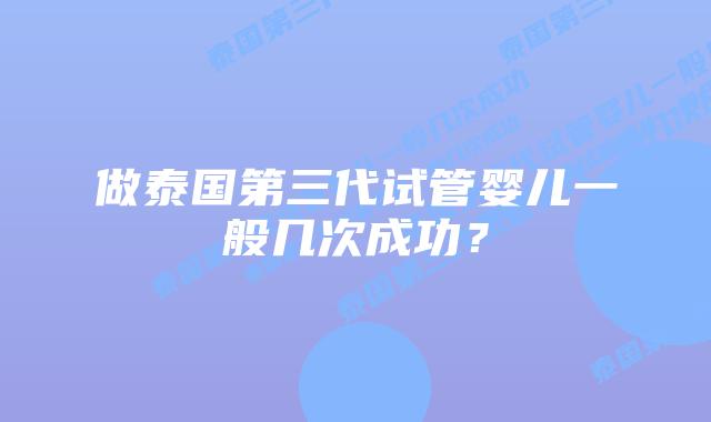 做泰国第三代试管婴儿一般几次成功?