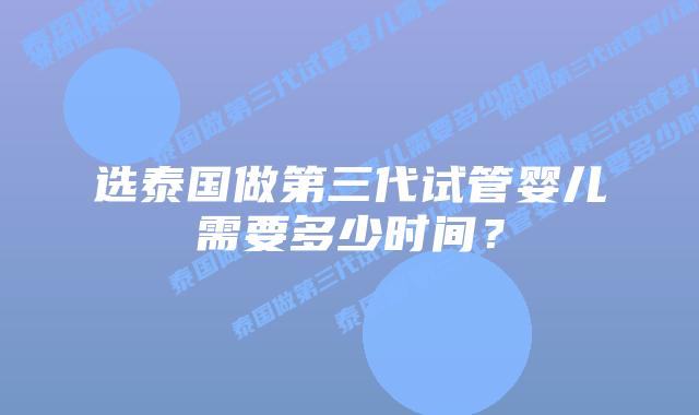 选泰国做第三代试管婴儿需要多少时间?