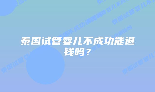 泰国试管婴儿不成功能退钱吗？