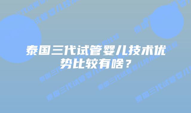 泰国三代试管婴儿技术优势比较有啥?