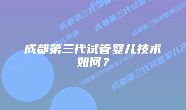 成都第三代试管婴儿技术如何?