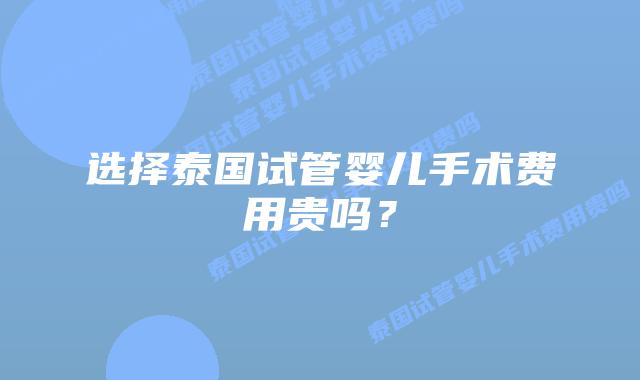 选择泰国试管婴儿手术费用贵吗？